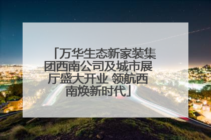 万华生态新家装集团西南公司及城市展厅盛大开业 领航西南焕新时代